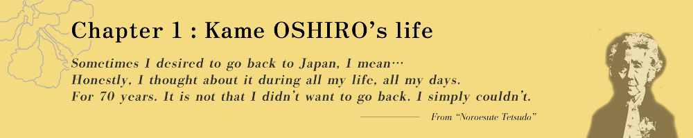 Chapter 1: Kame OSHIRO’s life Sometimes I desired to go back to Japan, I mean… Honestly, I thought about it during all my life, all my days. For 70 years. It is not that I didn’t want to go back. I simply couldn’t.