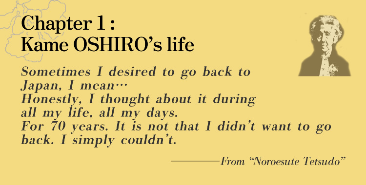 Chapter 1: Kame OSHIRO’s life Sometimes I desired to go back to Japan, I mean… Honestly, I thought about it during all my life, all my days. For 70 years. It is not that I didn’t want to go back. I simply couldn’t.