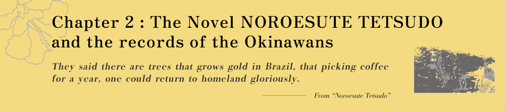 Chapter 2: The Novel NOROESUTE TETSUDO and the records of the Okinawans They said there are trees that grows gold in Brazil, that picking coffee for a year, one could return to homeland gloriously.