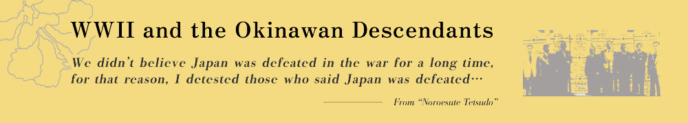 WWII and the Okinawan Descendants We didn’t believe Japan was defeated in the war for a long time, for that reason, I detested those who said Japan was defeated…