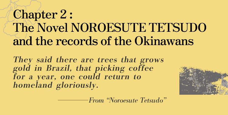 Chapter 2: The Novel NOROESUTE TETSUDO and the records of the Okinawans They said there are trees that grows gold in Brazil, that picking coffee for a year, one could return to homeland gloriously.